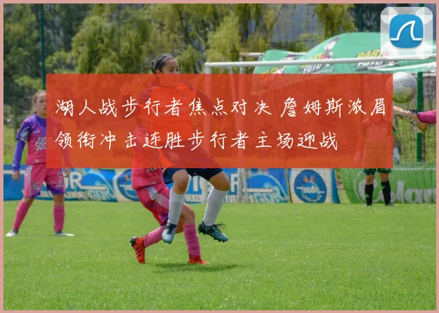 湖人战步行者焦点对决 詹姆斯浓眉领衔冲击连胜步行者主场迎战