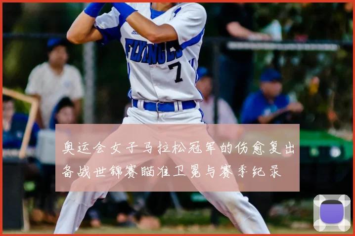 奥运会女子马拉松冠军的伤愈复出备战世锦赛瞄准卫冕与赛季纪录