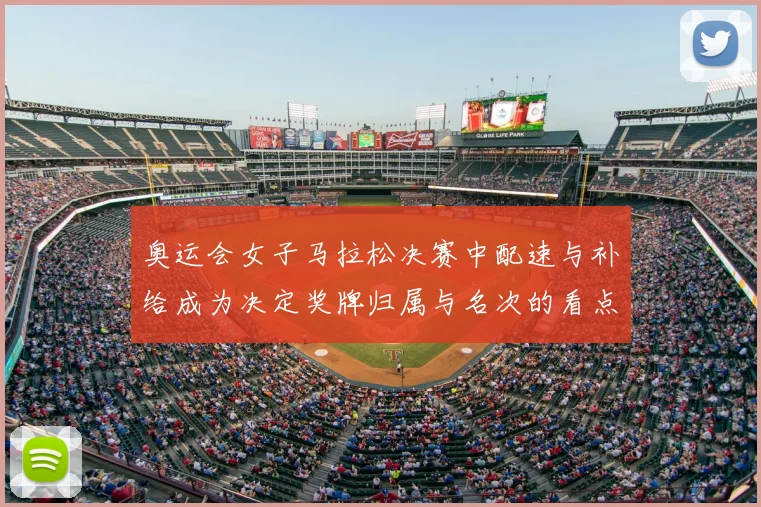 奥运会女子马拉松决赛中配速与补给成为决定奖牌归属与名次的看点