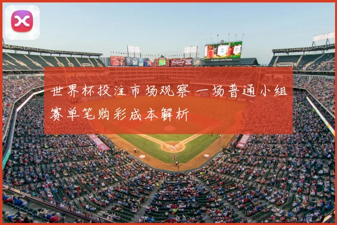 世界杯投注市场观察 一场普通小组赛单笔购彩成本解析