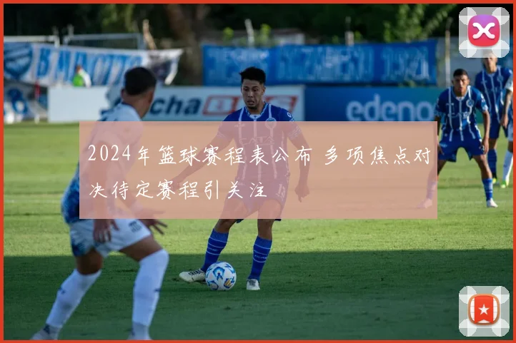 2024年篮球赛程表公布 多项焦点对决待定赛程引关注