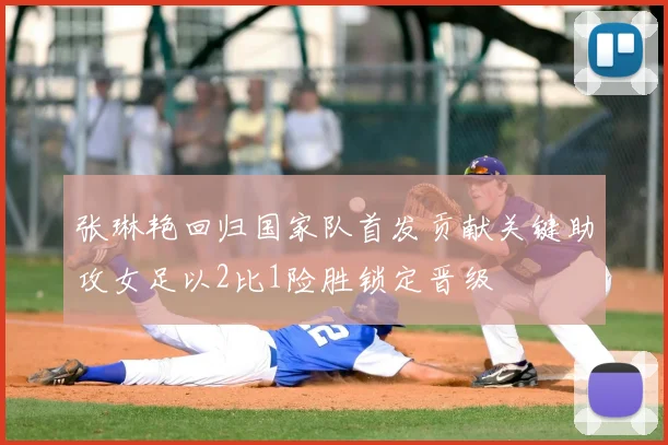 张琳艳回归国家队首发贡献关键助攻女足以2比1险胜锁定晋级