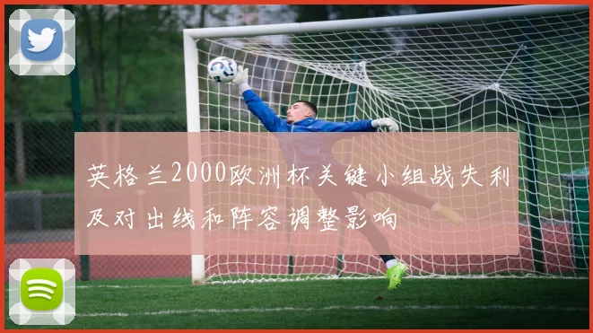 英格兰2000欧洲杯关键小组战失利及对出线和阵容调整影响