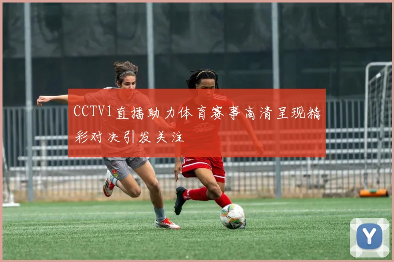 CCTV1直播助力体育赛事高清呈现精彩对决引发关注