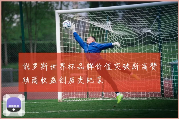 俄罗斯世界杯品牌价值突破新高赞助商收益创历史纪录
