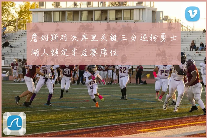 詹姆斯对决库里关键三分逆转勇士湖人锁定季后赛席位