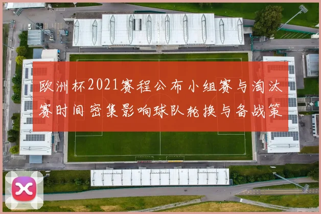 欧洲杯2021赛程公布小组赛与淘汰赛时间密集影响球队轮换与备战策略调整