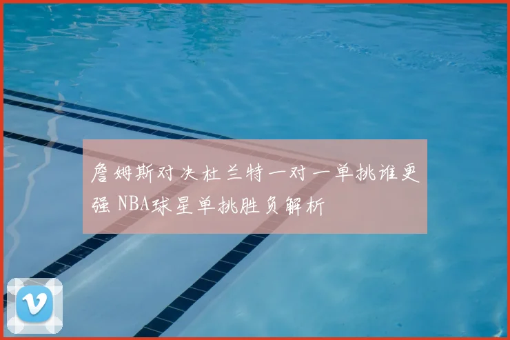 詹姆斯对决杜兰特一对一单挑谁更强 NBA球星单挑胜负解析
