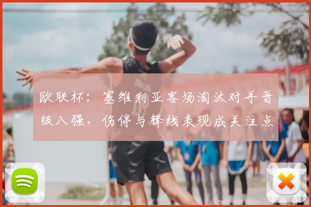 欧联杯：塞维利亚客场淘汰对手晋级八强，伤停与锋线表现成关注点