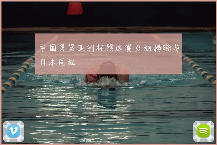 中国男篮亚洲杯预选赛分组揭晓与日本同组