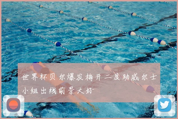 世界杯贝尔爆发梅开二度助威尔士小组出线前景大好