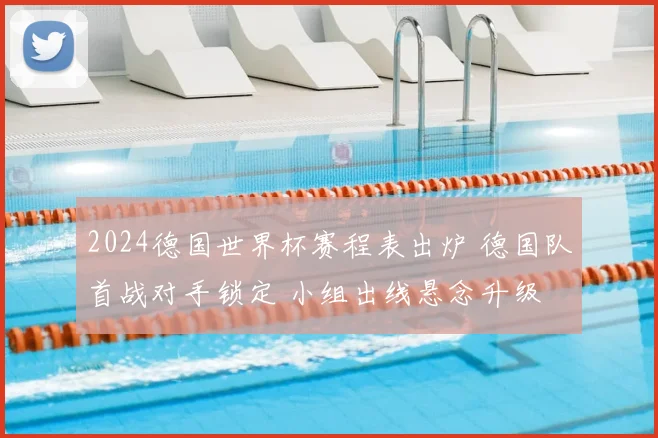 2024德国世界杯赛程表出炉 德国队首战对手锁定 小组出线悬念升级
