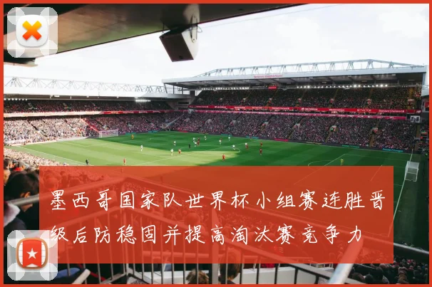 墨西哥国家队世界杯小组赛连胜晋级后防稳固并提高淘汰赛竞争力