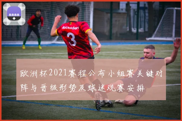 欧洲杯2021赛程公布小组赛关键对阵与晋级形势及球迷观赛安排