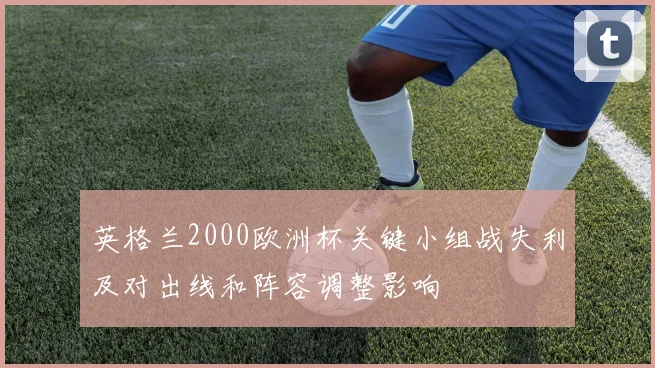 英格兰2000欧洲杯关键小组战失利及对出线和阵容调整影响