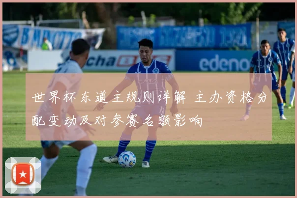 世界杯东道主规则详解 主办资格分配变动及对参赛名额影响