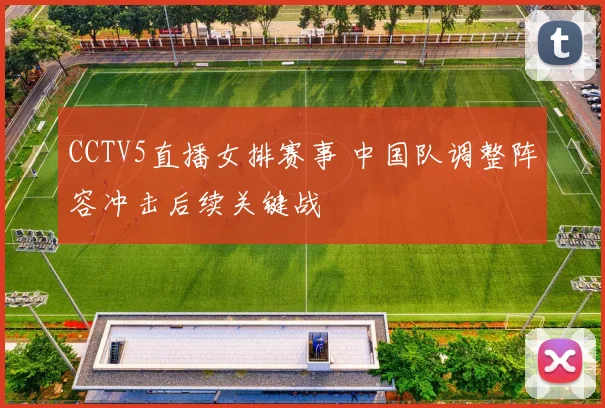 CCTV5直播女排赛事 中国队调整阵容冲击后续关键战