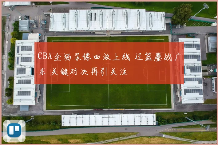 CBA全场录像回放上线 辽篮鏖战广东 关键对决再引关注