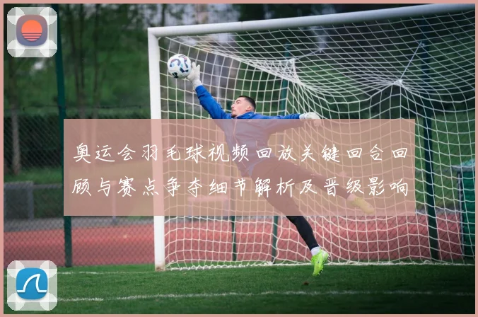 奥运会羽毛球视频回放关键回合回顾与赛点争夺细节解析及晋级影响
