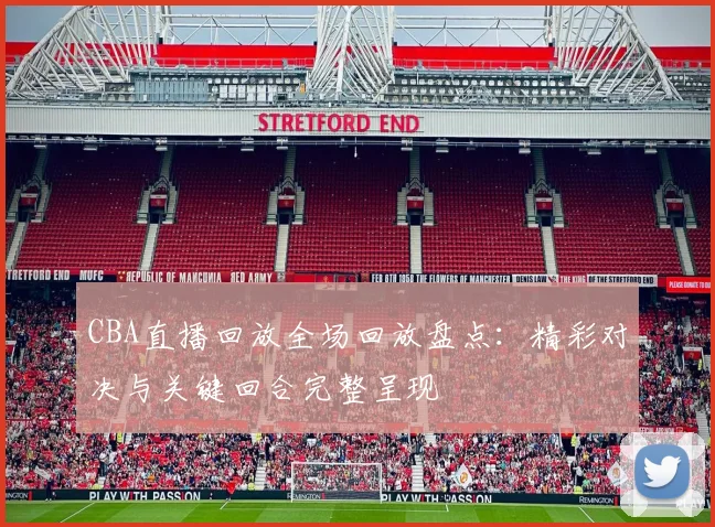 CBA直播回放全场回放盘点:精彩对决与关键回合完整呈现