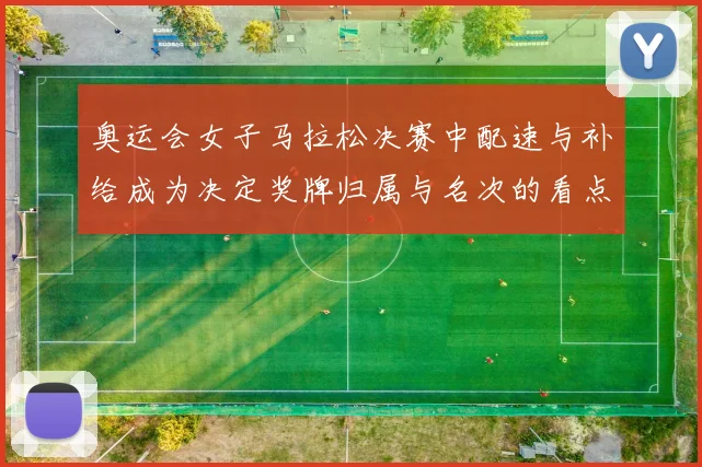 奥运会女子马拉松决赛中配速与补给成为决定奖牌归属与名次的看点