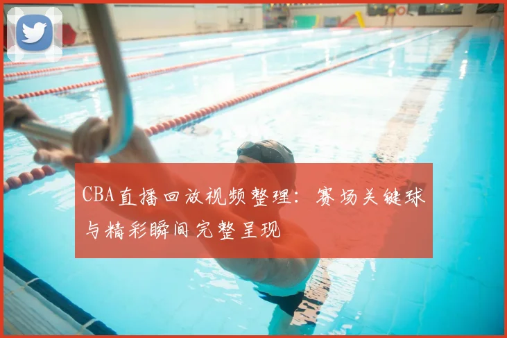 CBA直播回放视频整理：赛场关键球与精彩瞬间完整呈现