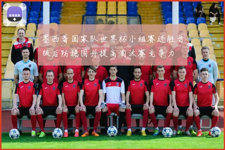 墨西哥国家队世界杯小组赛连胜晋级后防稳固并提高淘汰赛竞争力