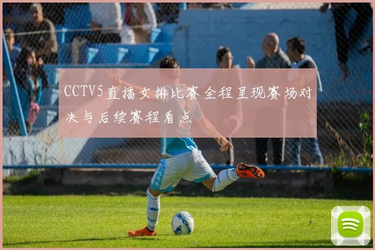 CCTV5直播女排比赛全程呈现赛场对决与后续赛程看点