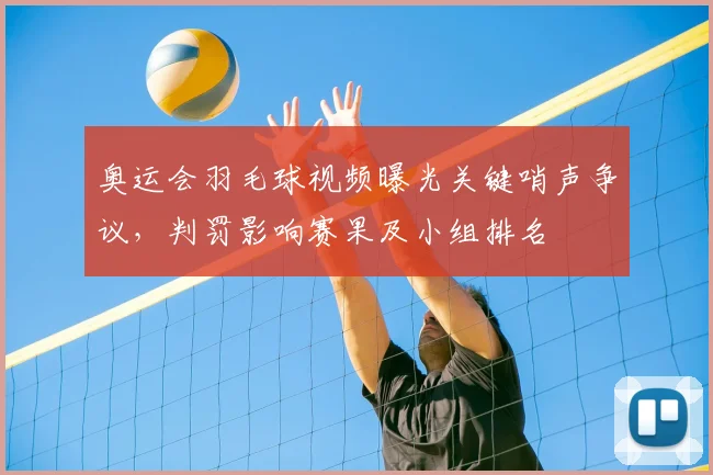 奥运会羽毛球视频曝光关键哨声争议，判罚影响赛果及小组排名