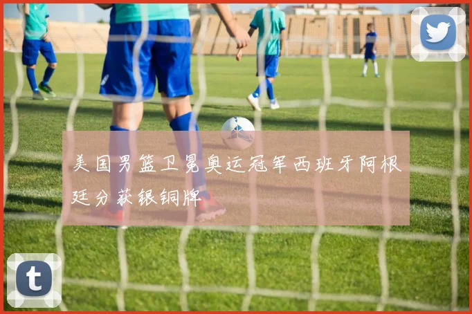 美国男篮卫冕奥运冠军西班牙阿根廷分获银铜牌