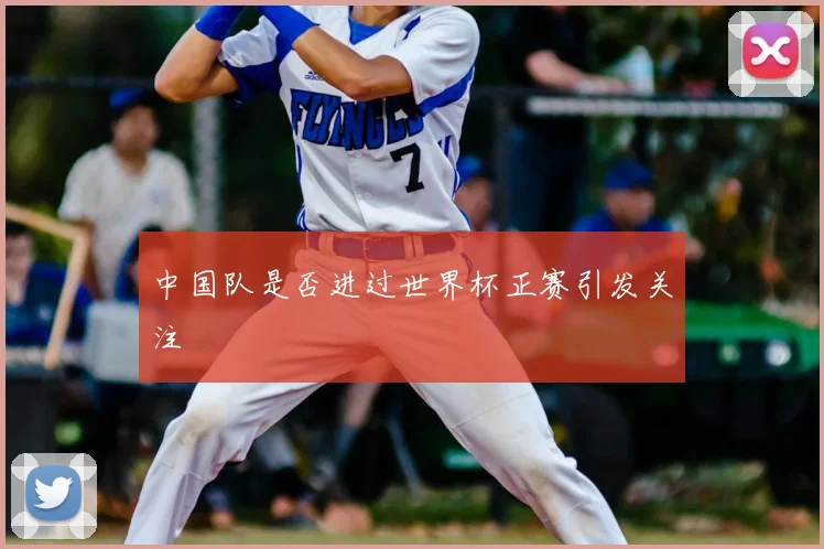 中国队是否进过世界杯正赛引发关注