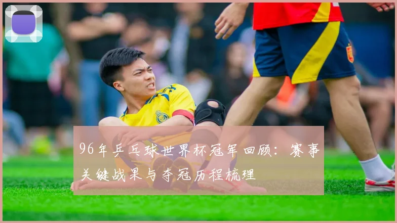 96年乒乓球世界杯冠军回顾:赛事关键战果与夺冠历程梳理