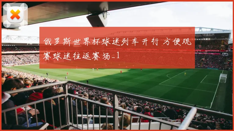 俄罗斯世界杯球迷列车开行 方便观赛球迷往返赛场_1
