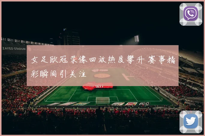 女足欧冠录像回放热度攀升 赛事精彩瞬间引关注