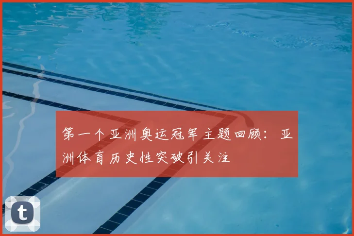 第一个亚洲奥运冠军主题回顾:亚洲体育历史性突破引关注