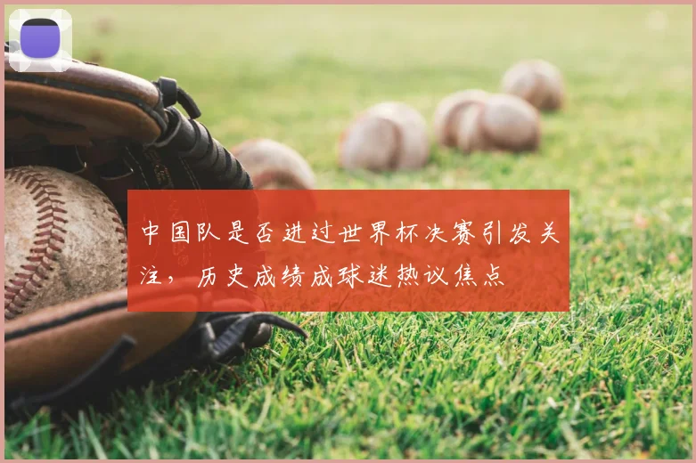 中国队是否进过世界杯决赛引发关注，历史成绩成球迷热议焦点
