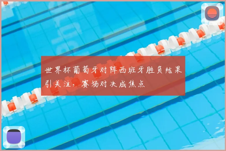 世界杯葡萄牙对阵西班牙胜负结果引关注,赛场对决成焦点